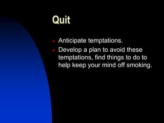 Quit
 Anticipate temptations.
 Develop a plan to avoid these
temptations, find things to do to
help keep your mind off smoking.
 
