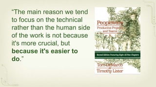 “The main reason we tend
to focus on the technical
rather than the human side
of the work is not because
it's more crucial, but
because it's easier to
do.”
 