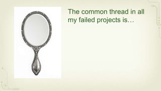 The common thread in all
my failed projects is…
 