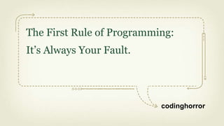 The First Rule of Programming:
It’s Always Your Fault.




                           codinghorror
 