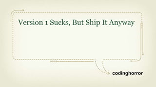 Version 1 Sucks, But Ship It Anyway




                            codinghorror
 