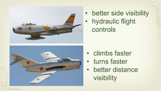• better side visibility
• hydraulic flight
  controls


• climbs faster
• turns faster
• better distance
  visibility
 