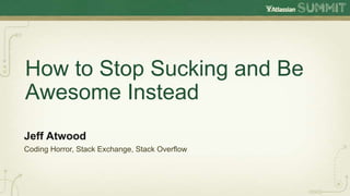 How to Stop Sucking and Be
Awesome Instead
Jeff Atwood
Coding Horror, Stack Exchange, Stack Overflow
 