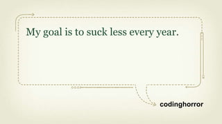 My goal is to suck less every year.




                              codinghorror
 
