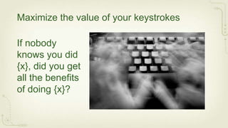 Maximize the value of your keystrokes

If nobody
knows you did
{x}, did you get
all the benefits
of doing {x}?
 