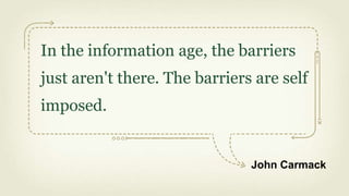 In the information age, the barriers
just aren't there. The barriers are self
imposed.


                               John Carmack
 