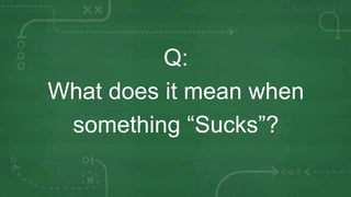 Q:
What does it mean when
 something “Sucks”?
 