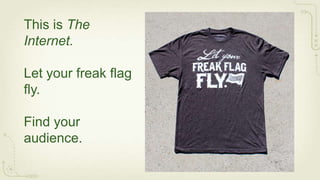 This is The
Internet.

Let your freak flag
fly.

Find your
audience.
 