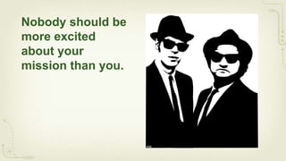 Nobody should be
more excited
about your
mission than you.
 