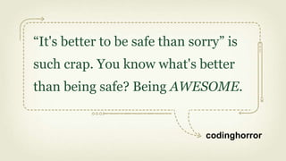 “It's better to be safe than sorry” is
such crap. You know what's better
than being safe? Being AWESOME.


                                codinghorror
 
