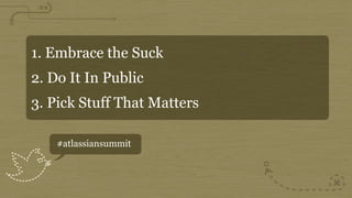 1. Embrace the Suck
2. Do It In Public
3. Pick Stuff That Matters

    #atlassiansummit
 