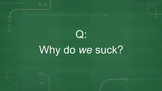 Q:
Why do we suck?
 