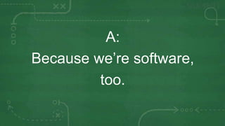 A:
Because we’re software,
         too.
 
