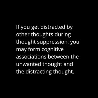 If you get distracted by
other thoughts during
thought suppression, you
may form cognitive
associations between the
unwanted thought and
the distracting thought.
 