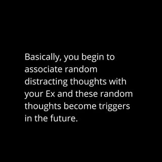 Basically, you begin to
associate random
distracting thoughts with
your Ex and these random
thoughts become triggers
in the future.
 