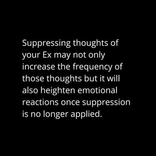 Suppressing thoughts of
your Ex may not only
increase the frequency of
those thoughts but it will
also heighten emotional
reactions once suppression
is no longer applied.
 