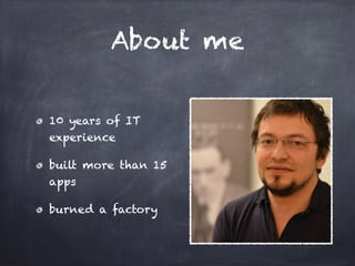 About me
10 years of IT
experience
built more than 15
apps
burned a factory
 