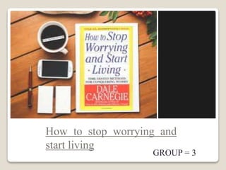 How to stop worrying and
start living Presented by :
GROUP = 3
 
