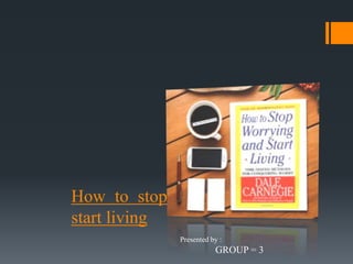 How to stop worrying and
start living
Presented by :
GROUP = 3
 