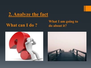 What can I do ?
What I am going to
do about it?
2. Analyze the fact
 