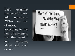 Let's examine
the record." Let's
ask ourselves:
"What are the
chances,
according to the
law of averages,
that this event I
am worrying
about will ever
occur?
 