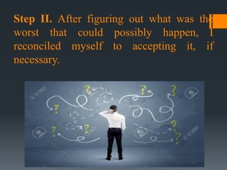 Step II. After figuring out what was the
worst that could possibly happen, I
reconciled myself to accepting it, if
necessary.
 