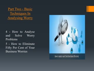 Part Two - Basic
Techniques In
Analysing Worry
4 - How to Analyse
and Solve Worry
Problems
5 - How to Eliminate
Fifty Per Cent of Your
Business Worries
 