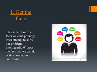 1. Get the
facts
Unless we have the
facts we can't possibly
even attempt to solve
our problem
intelligently. Without
the facts, all we can do
is stew around in
confusion.
 