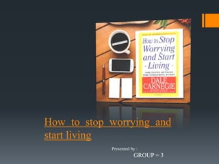 How to stop worrying and
start living
Presented by :
GROUP = 3
 
