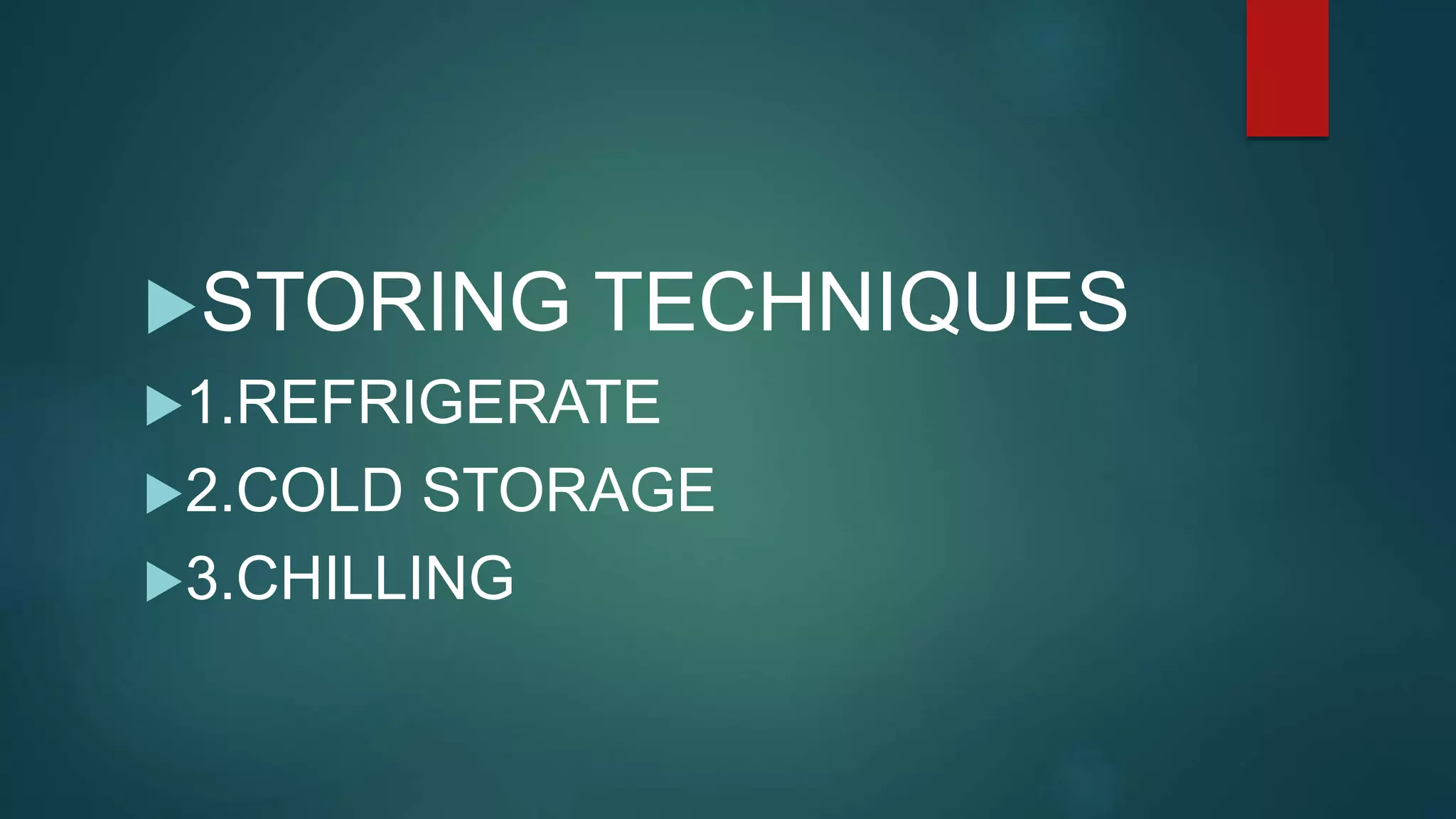STORING TECHNIQUES
1.REFRIGERATE
2.COLD STORAGE
3.CHILLING