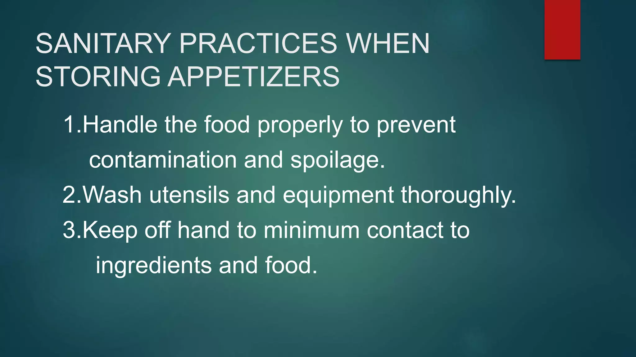 SANITARY PRACTICES WHEN
STORING APPETIZERS
1.Handle the food properly to prevent
contamination and spoilage.
2.Wash utensils and equipment thoroughly.
3.Keep off hand to minimum contact to
ingredients and food.