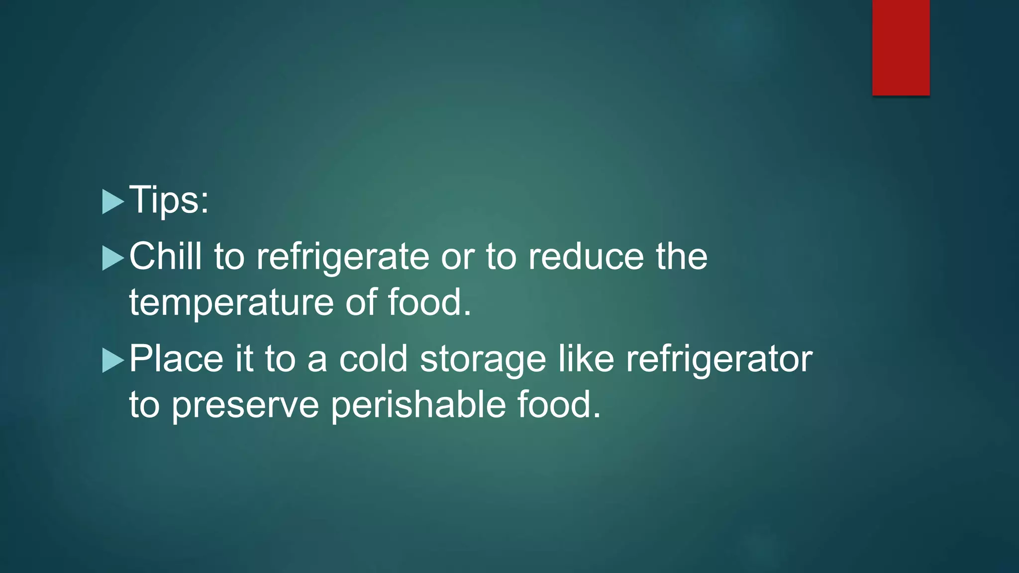 Tips:
Chill to refrigerate or to reduce the
temperature of food.
Place it to a cold storage like refrigerator
to preserve perishable food.