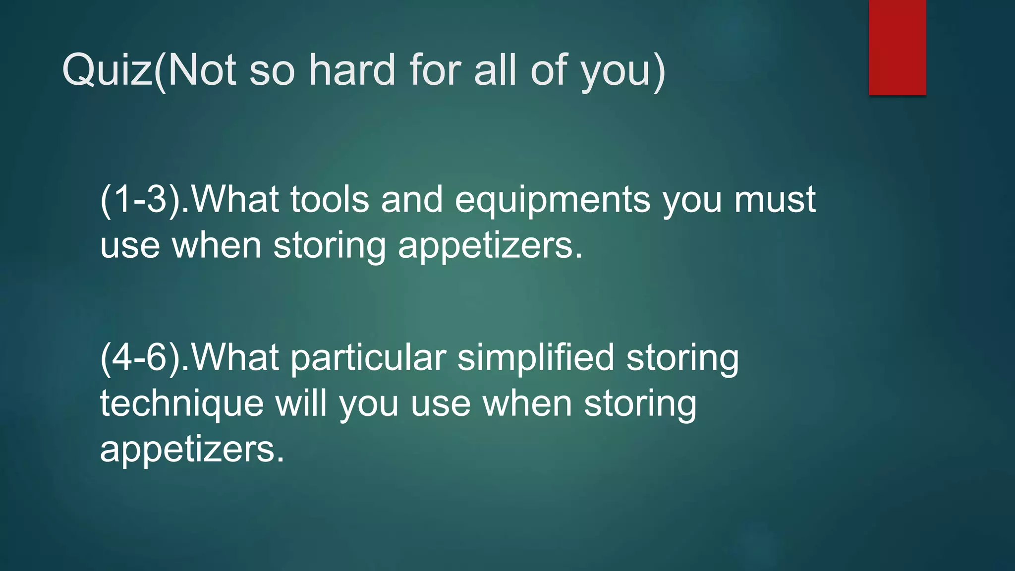 Quiz(Not so hard for all of you)
(1-3).What tools and equipments you must
use when storing appetizers.
(4-6).What particular simplified storing
technique will you use when storing
appetizers.