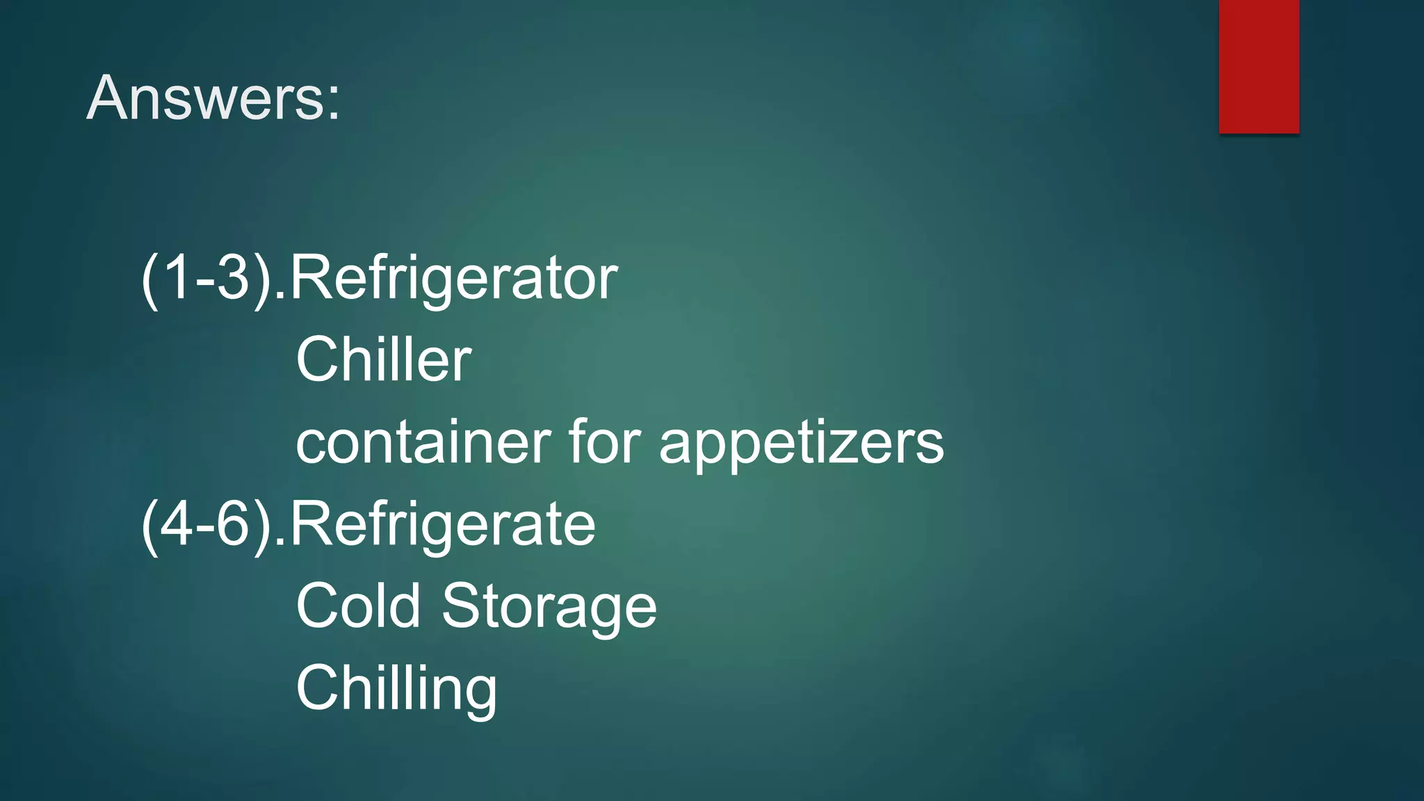Answers:
(1-3).Refrigerator
Chiller
container for appetizers
(4-6).Refrigerate
Cold Storage
Chilling