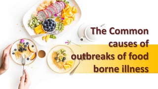 The Common
causes of
outbreaks of food
borne illness
 
