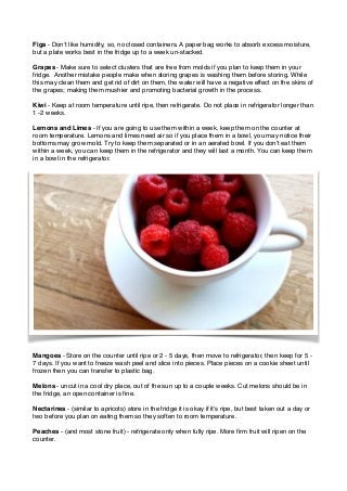 ! 
Figs ‐ Don’t like humidity, so, no closed containers. A paper bag works to absorb excess moisture, 
but a plate works b...