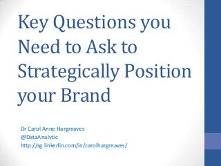 Key Questions you
Need to Ask to
Strategically Position
your Brand
Dr Carol Anne Hargreaves
@DataAnalytic
http://sg.linkedin.com/in/carolhargreaves/
 