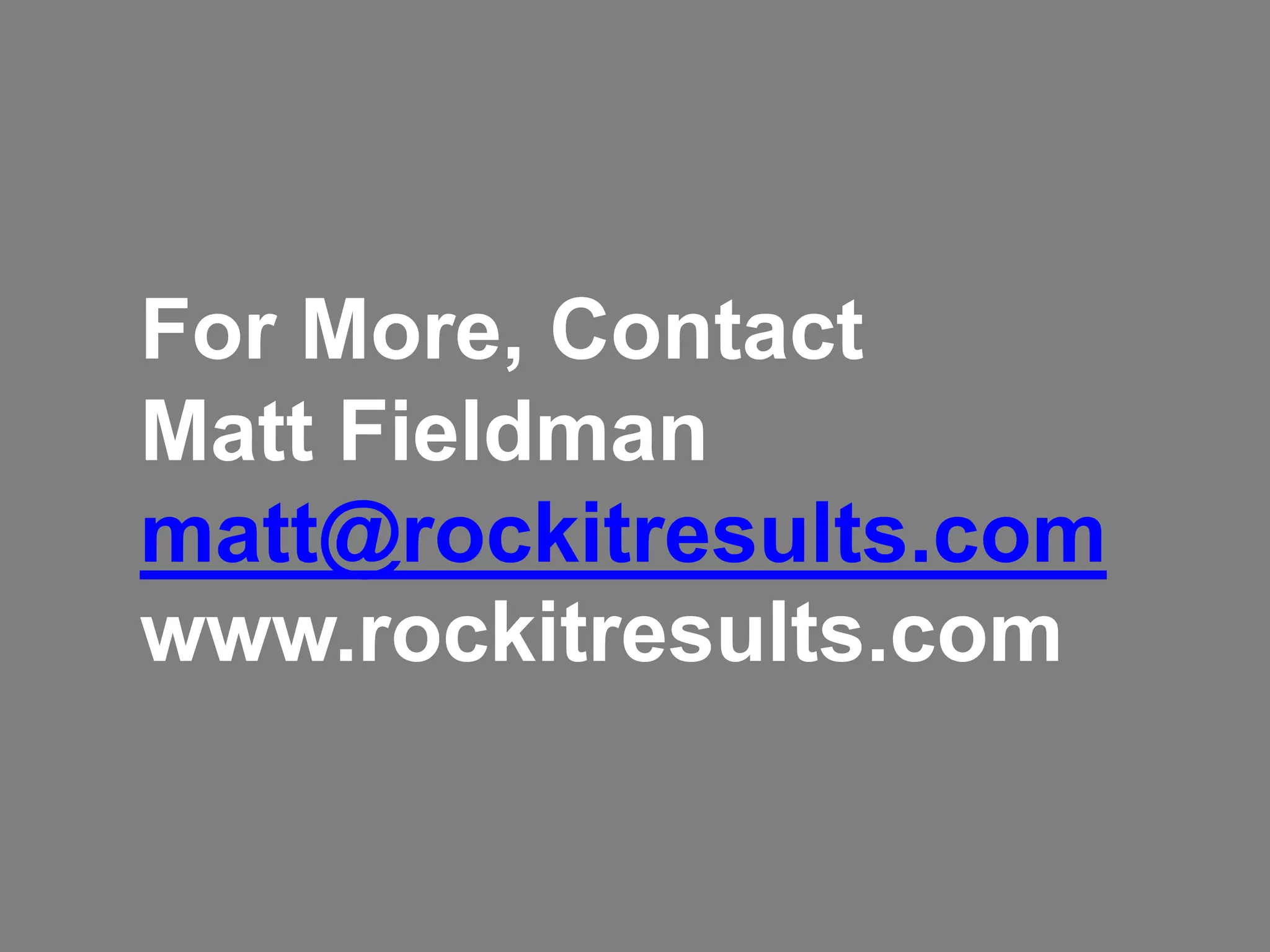 For More, Contact 
Matt Fieldman 
matt@rockitresults.com 
www.rockitresults.com 
