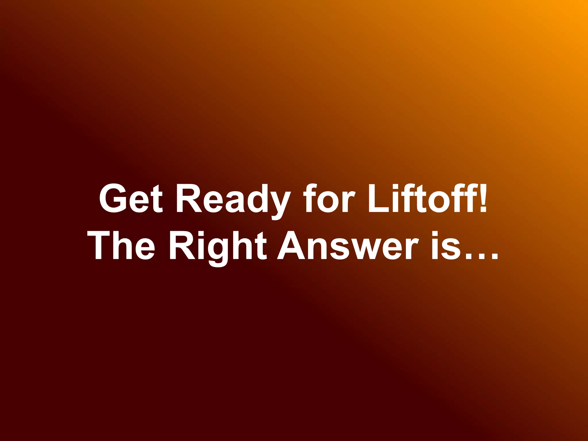 Get Ready for Liftoff! 
The Right Answer is… 
 