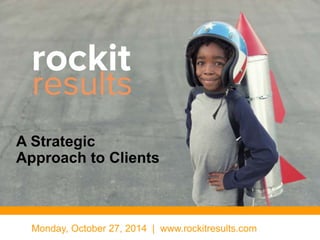 A Strategic 
Approach to Clients 
Monday, October 27, 2014 | www.rockitresults.com 
 