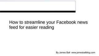 Streamline your Facebook® feed
How to streamline your Facebook news
feed for easier reading
By James Ball www.jamesballblog.com
 