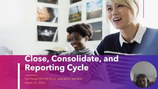 Close, Consolidate, and
Reporting Cycle
Paul Young CPA CGA Senior Data and AI Specialist
August 31, 2023
 