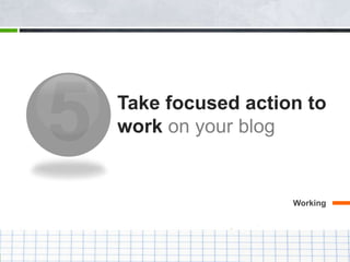 Take focused action to
work on your blog
Working
 