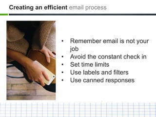 • Remember email is not your
job
• Avoid the constant check in
• Set time limits
• Use labels and filters
• Use canned responses
Creating an efficient email process
 