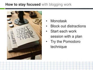 • Monotask
• Block out distractions
• Start each work
session with a plan
• Try the Pomodoro
technique
How to stay focused with blogging work
 