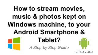 How to stream movies, 
music & photos kept on 
Windows machine, to your 
Android Smartphone & 
Tablet? 
A Step by Step Guide 
 