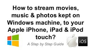 How to stream movies, 
music & photos kept on 
Windows machine, to your 
Apple iPhone, iPad & iPod 
touch? 
A Step by Step Guide 
 
