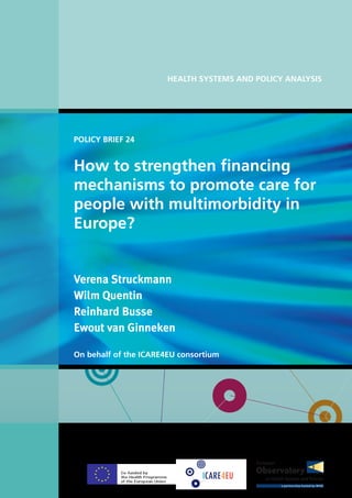 POLICY BRIEF 24
HEALTH SYSTEMS AND POLICY ANALYSIS
How to strengthen financing
mechanisms to promote care for
people with multimorbidity in
Europe?
Verena Struckmann
Wilm Quentin
Reinhard Busse
Ewout van Ginneken
On behalf of the ICARE4EU consortium
 