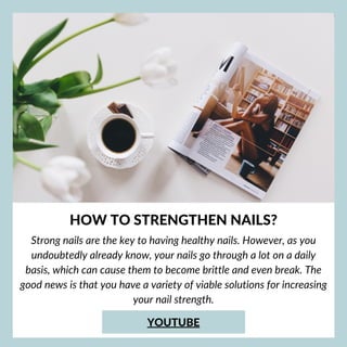 HOW TO STRENGTHEN NAILS?
Strong nails are the key to having healthy nails. However, as you
undoubtedly already know, your nails go through a lot on a daily
basis, which can cause them to become brittle and even break. The
good news is that you have a variety of viable solutions for increasing
your nail strength.
YOUTUBE
 