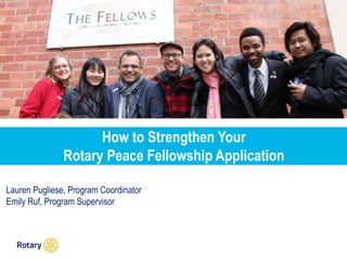 How to Strengthen Your
Rotary Peace Fellowship Application
Lauren Pugliese, Program Coordinator
Emily Ruf, Program Supervisor
 